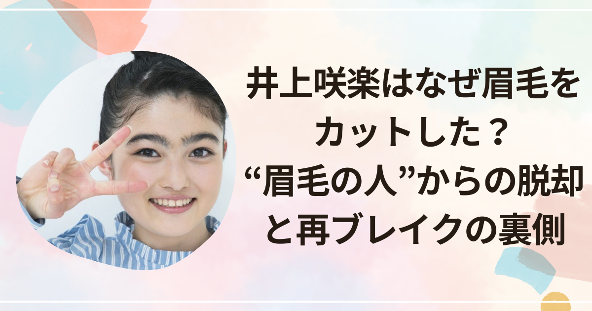 井上咲楽はなぜ眉毛をカットした？“眉毛の人”からの脱却と再ブレイクの裏側